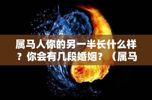 属马人你的另一半长什么样？你会有几段婚姻？（属马人命中注定的另一半）