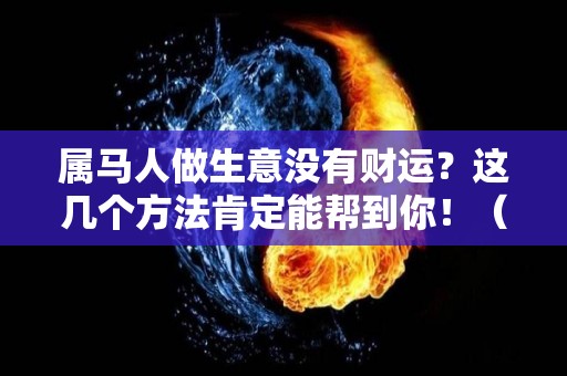 属马人做生意没有财运？这几个方法肯定能帮到你！（属马的人做生意怎么样）