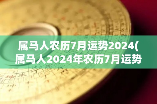 属马人农历7月运势2024(属马人2024年农历7月运势解析)