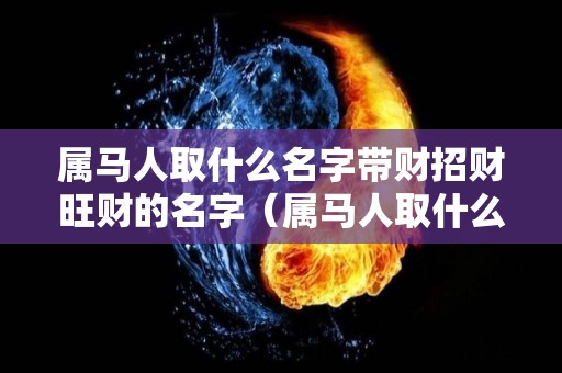 属马人取什么名字带财招财旺财的名字（属马人取什么名字带财招财旺财的名字女孩）