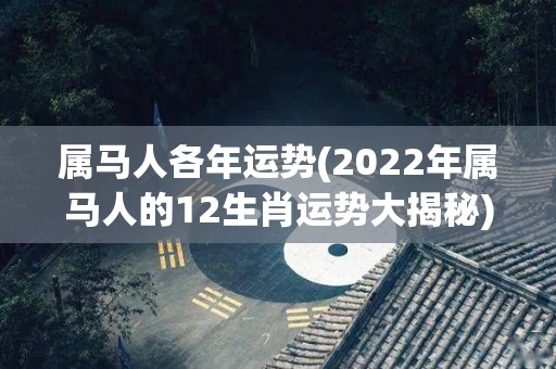 属马人各年运势(2022年属马人的12生肖运势大揭秘)
