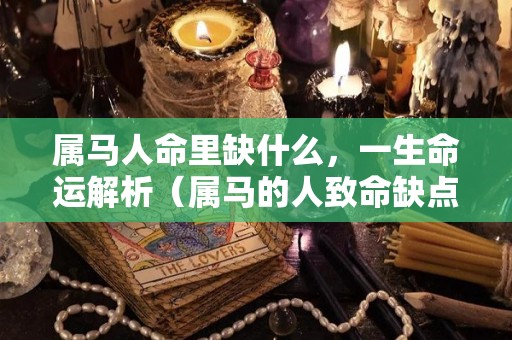 属马人命里缺什么，一生命运解析（属马的人致命缺点）