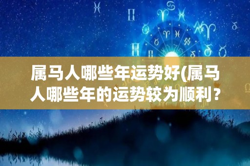 属马人哪些年运势好(属马人哪些年的运势较为顺利？)