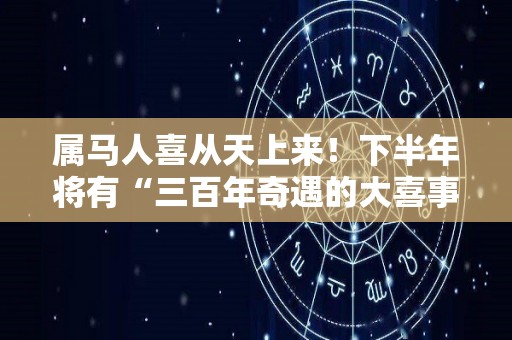 属马人喜从天上来！下半年将有“三百年奇遇的大喜事”（属马的人好事将近下半年）