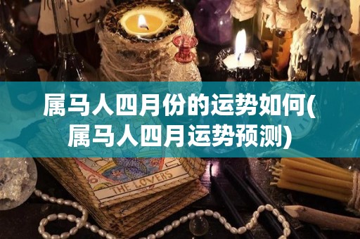 属马人四月份的运势如何(属马人四月运势预测)