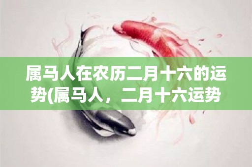 属马人在农历二月十六的运势(属马人，二月十六运势如何？)