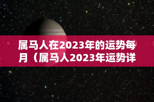 属马人在2023年的运势每月（属马人2023年运势详解）