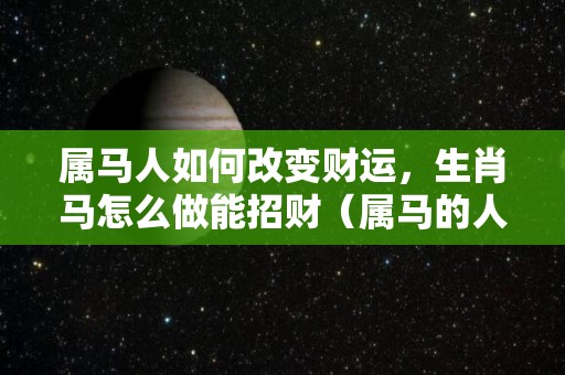 属马人如何改变财运，生肖马怎么做能招财（属马的人如何旺财）