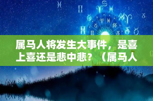 属马人将发生大事件，是喜上喜还是悲中悲？（属马人将迎来天塌大事,是喜还是悲）