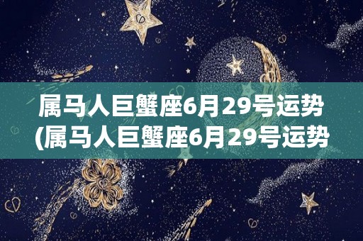 属马人巨蟹座6月29号运势(属马人巨蟹座6月29号运势预测)