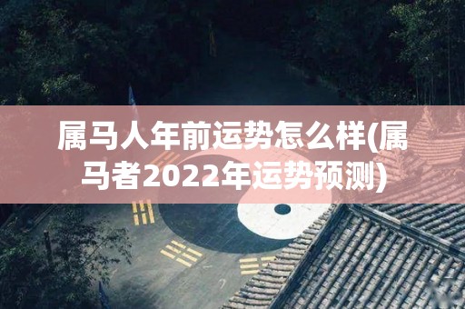 属马人年前运势怎么样(属马者2022年运势预测)