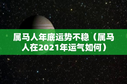 属马人年底运势不稳（属马人在2021年运气如何）