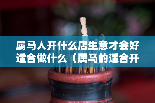 属马人开什么店生意才会好适合做什么（属马的适合开什么店铺）