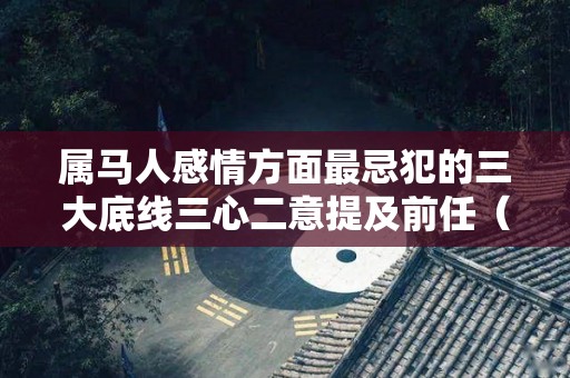 属马人感情方面最忌犯的三大底线三心二意提及前任（属马对待情感的表现）