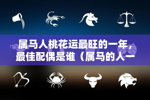 属马人桃花运最旺的一年，最佳配偶是谁（属马的人一生的桃花运）