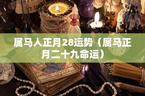属马人正月28运势（属马正月二十九命运）
