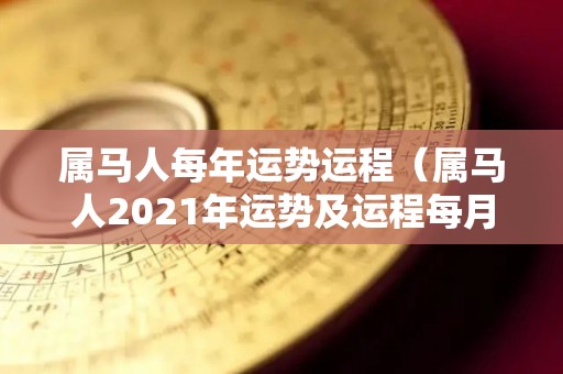 属马人每年运势运程（属马人2021年运势及运程每月运程华人开运网）