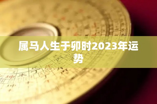 属马人生于卯时2023年运势