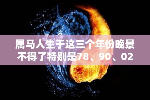 属马人生于这三个年份晚景不得了特别是78、90、02的（属马人什么年份顺利）
