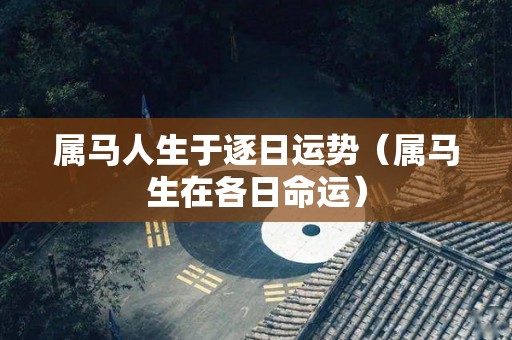 属马人生于逐日运势（属马生在各日命运）