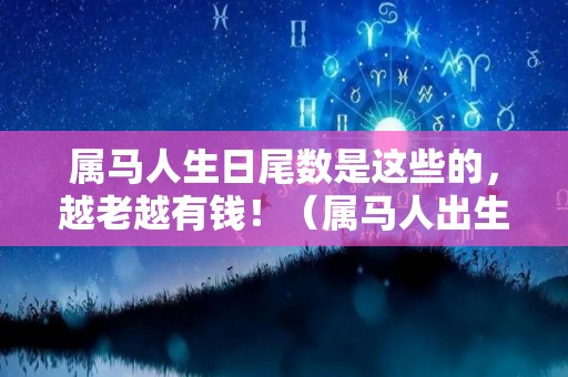属马人生日尾数是这些的，越老越有钱！（属马人出生日）