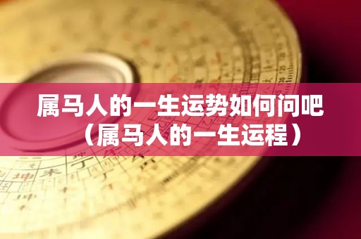 属马人的一生运势如何问吧（属马人的一生运程）