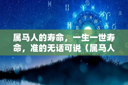 属马人的寿命，一生一世寿命，准的无话可说（属马人寿命如何）