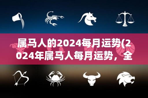 属马人的2024每月运势(2024年属马人每月运势，全年都有好转的趋势！)