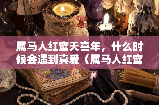 属马人红鸾天喜年，什么时候会遇到真爱（属马人红鸾天喜年,什么时候会遇到真爱呢）