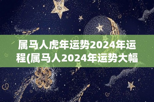 属马人虎年运势2024年运程(属马人2024年运势大幅提升！)