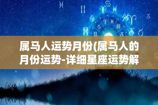 属马人运势月份(属马人的月份运势-详细星座运势解析！)