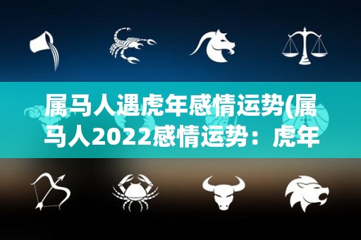 属马人遇虎年感情运势(属马人2022感情运势：虎年桃花不断！)