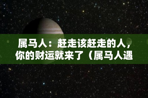 属马人：赶走该赶走的人，你的财运就来了（属马人遇十二生肖运势）