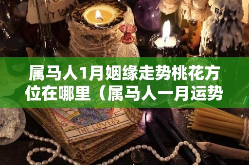 属马人1月姻缘走势桃花方位在哪里（属马人一月运势）