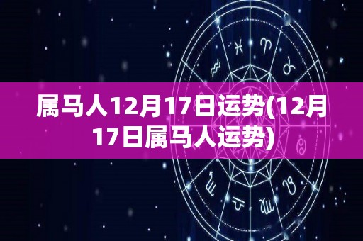 属马人12月17日运势(12月17日属马人运势)