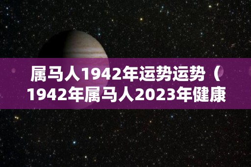 属马人1942年运势运势（1942年属马人2023年健康运势）