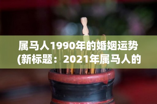 属马人1990年的婚姻运势(新标题：2021年属马人的婚姻运势预测)