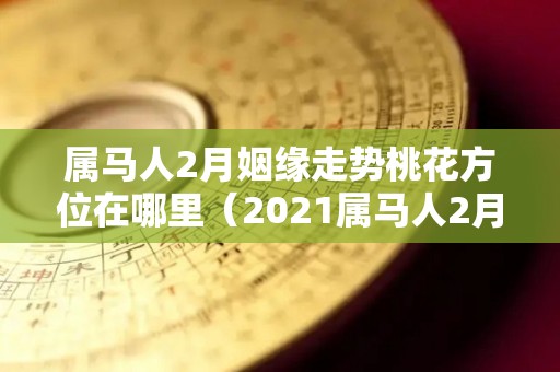 属马人2月姻缘走势桃花方位在哪里（2021属马人2月份运势）
