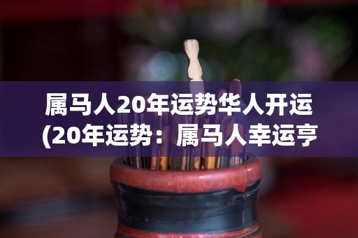 属马人20年运势华人开运(20年运势：属马人幸运亨通！)