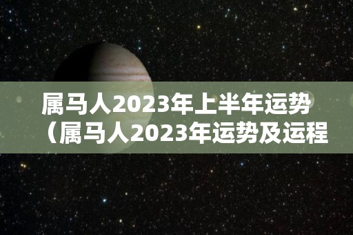 属马人2023年上半年运势（属马人2023年运势及运程每月运）
