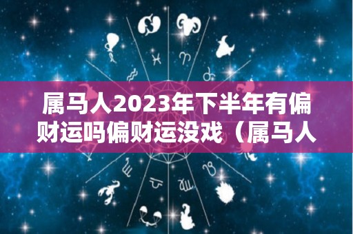 属马人2023年下半年有偏财运吗偏财运没戏（属马人在2023）