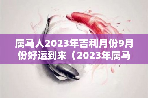 属马人2023年吉利月份9月份好运到来（2023年属马人每月运势详解）