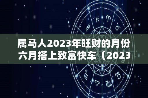 属马人2023年旺财的月份六月搭上致富快车（2023年属马人每月运势详解）