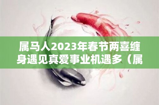 属马人2023年春节两喜缠身遇见真爱事业机遇多（属马的在2023年的运势好不好呢）