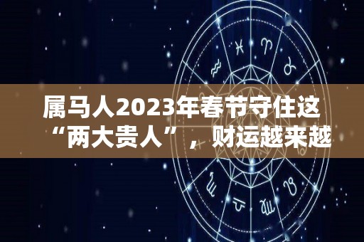 属马人2023年春节守住这“两大贵人”，财运越来越旺！（属马人2023年运势详解）