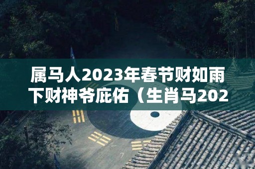 属马人2023年春节财如雨下财神爷庇佑（生肖马2023年）