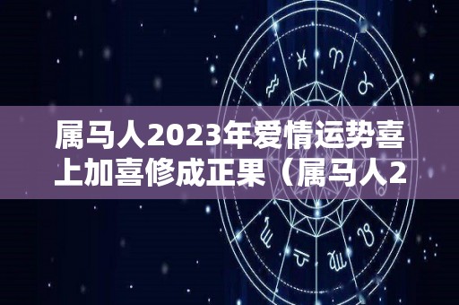 属马人2023年爱情运势喜上加喜修成正果（属马人2023年运势详解）