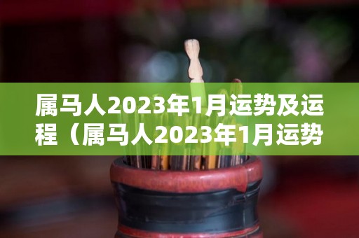 属马人2023年1月运势及运程（属马人2023年1月运势及运程）