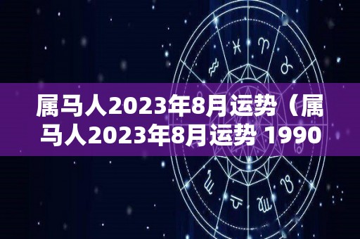 属马人2023年8月运势（属马人2023年8月运势 1990年）