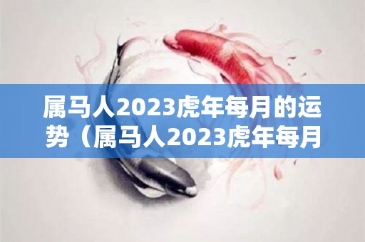 属马人2023虎年每月的运势（属马人2023虎年每月的运势如何）